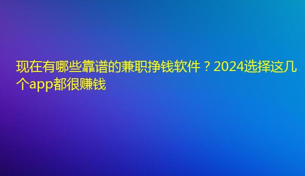 现在有哪些靠谱的兼职挣钱软件？2024选择这几个app都很赚钱