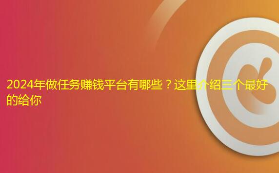 2024年做任务赚钱平台有哪些？这里介绍三个最好的给你
