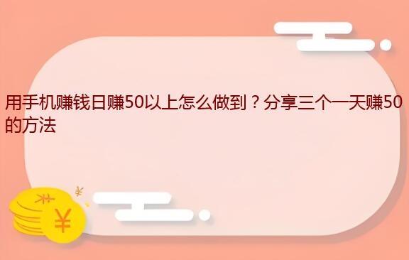 用手机赚钱日赚50以上怎么做到？分享三个一天赚50的方法