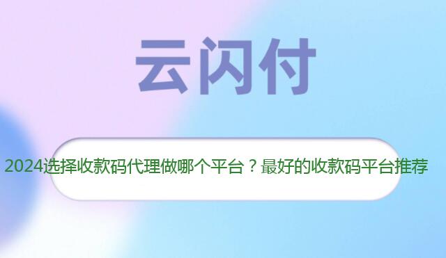 2024代理收款码平台选择哪家好？代理请做云闪付吧