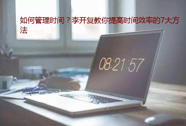 如何管理时间？李开复教你提高时间效率的7大方法